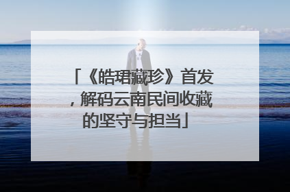 《皓珺藏珍》首发，解码云南民间收藏的坚守与担当