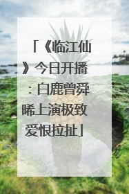 《临江仙》今日开播：白鹿曾舜晞上演极致爱恨拉扯