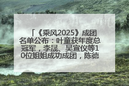 《乘风2025》成团名单公布：叶童获年度总冠军，李晟、吴宣仪等10位姐姐成功成团，陈德容获年度高光人物