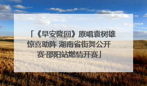 《早安隆回》原唱袁树雄惊喜助阵 湖南省街舞公开赛·邵阳站燃情开赛