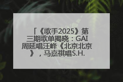 《歌手2025》第三期歌单揭晓：GAI周延唱汪峰《北京北京》，马嘉祺唱S.H.E《你曾是少年》