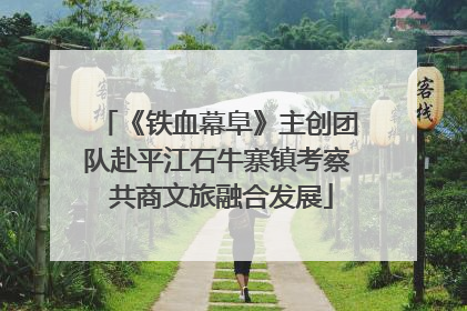 《铁血幕阜》主创团队赴平江石牛寨镇考察 共商文旅融合发展