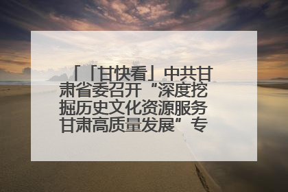 「甘快看」中共甘肃省委召开“深度挖掘历史文化资源服务甘肃高质量发展”专题协商座谈会 胡昌升主持并讲话