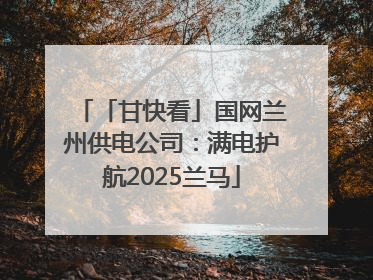 「甘快看」国网兰州供电公司：满电护航2025兰马