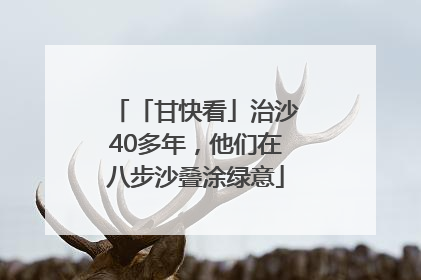 「甘快看」治沙40多年，他们在八步沙叠涂绿意