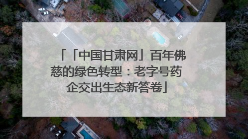 「中国甘肃网」百年佛慈的绿色转型：老字号药企交出生态新答卷