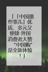 「中国那些事儿」优质、多元又便捷 外国消费者大赞“中国购”是全新体验！
