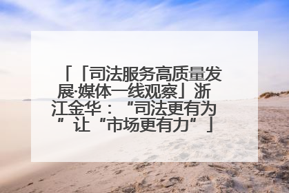「司法服务高质量发展·媒体一线观察」浙江金华：“司法更有为”让“市场更有力”