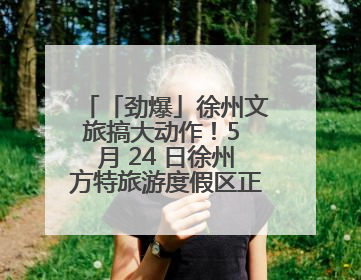 「劲爆」徐州文旅搞大动作！5 月 24 日徐州方特旅游度假区正式启幕，开启淮海旅游新篇章