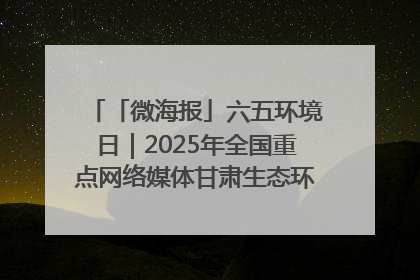 「微海报」六五环境日｜2025年全国重点网络媒体甘肃生态环保行走进凉州区