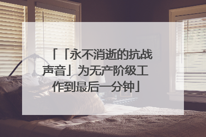 「永不消逝的抗战声音」为无产阶级工作到最后一分钟