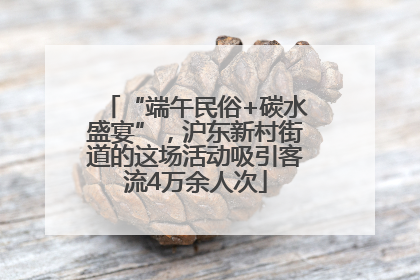 “端午民俗+碳水盛宴”，沪东新村街道的这场活动吸引客流4万余人次
