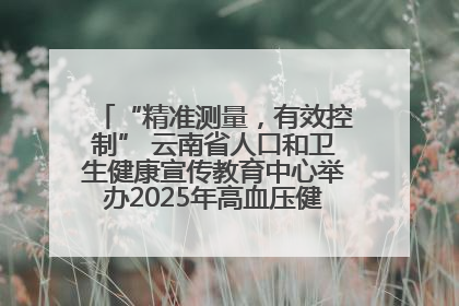 “精准测量，有效控制” 云南省人口和卫生健康宣传教育中心举办2025年高血压健康科普活动