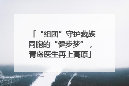 “组团”守护藏族同胞的“健步梦”，青岛医生再上高原