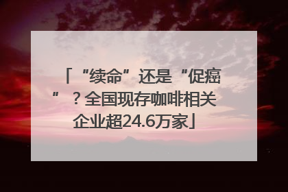 “续命”还是“促癌”？全国现存咖啡相关企业超24.6万家