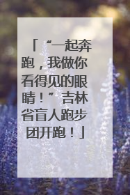 “一起奔跑，我做你看得见的眼睛！”吉林省盲人跑步团开跑！