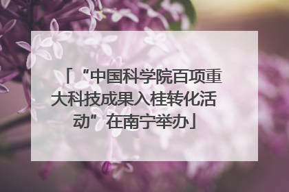 “中国科学院百项重大科技成果入桂转化活动”在南宁举办