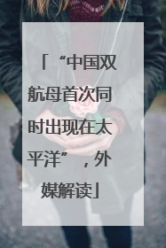 “中国双航母首次同时出现在太平洋”，外媒解读