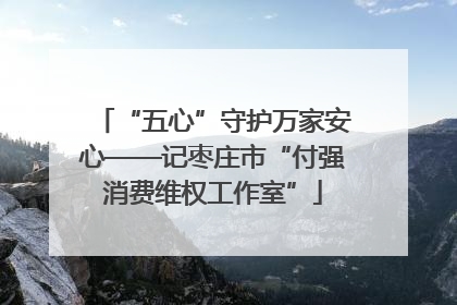 “五心”守护万家安心——记枣庄市“付强消费维权工作室”