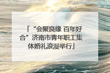 “会聚良缘 百年好合”济南市青年职工集体婚礼浪漫举行