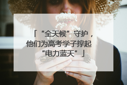 “全天候”守护，他们为高考学子撑起“电力蓝天”