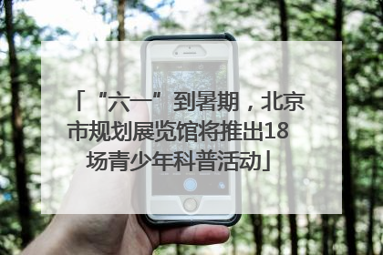 “六一”到暑期，北京市规划展览馆将推出18场青少年科普活动