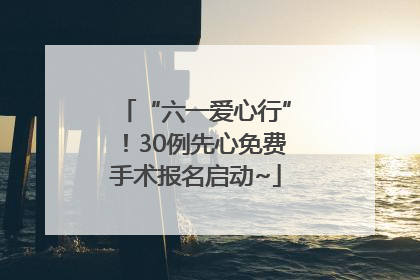 “六一爱心行”！30例先心免费手术报名启动~