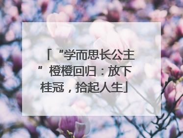 “学而思长公主”橙橙回归：放下桂冠，拾起人生