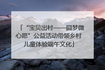 “宝贝出村——圆梦微心愿”公益活动带领乡村儿童体验端午文化