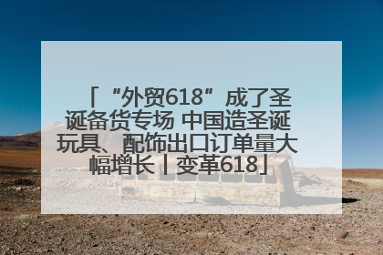 “外贸618”成了圣诞备货专场 中国造圣诞玩具、配饰出口订单量大幅增长丨变革618