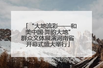 “大地流彩——和美中国·舞韵大地”群众文体展演河南省开幕式盛大举行