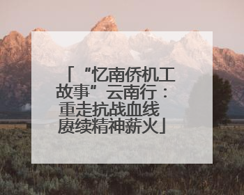 “忆南侨机工故事”云南行：重走抗战血线 赓续精神薪火