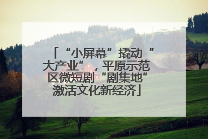 “小屏幕”撬动“大产业”，平原示范区微短剧“剧集地”激活文化新经济