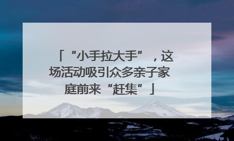 “小手拉大手”，这场活动吸引众多亲子家庭前来“赶集”