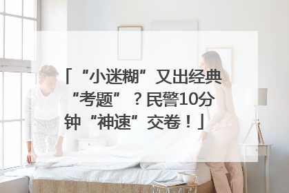 “小迷糊”又出经典“考题”？民警10分钟“神速”交卷！