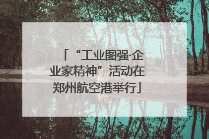 “工业图强·企业家精神”活动在郑州航空港举行