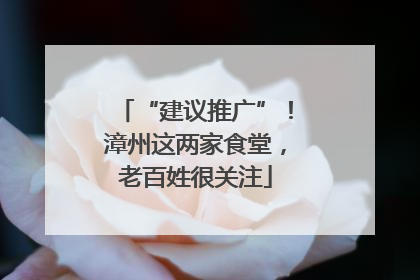“建议推广”！漳州这两家食堂，老百姓很关注