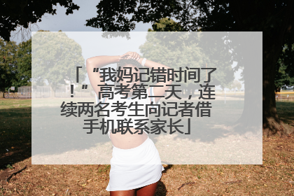 “我妈记错时间了！”高考第二天，连续两名考生向记者借手机联系家长