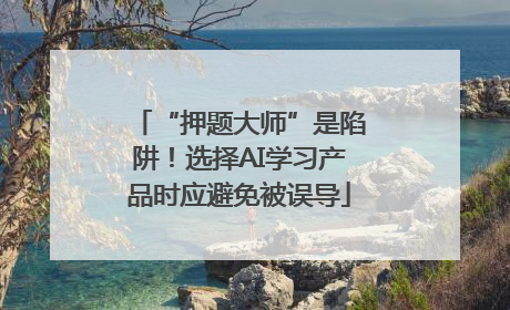 “押题大师”是陷阱！选择AI学习产品时应避免被误导