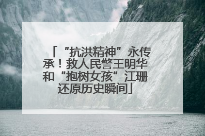 “抗洪精神”永传承！救人民警王明华和“抱树女孩”江珊还原历史瞬间