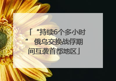 “持续6个多小时” 俄乌交换战俘期间互袭首都地区