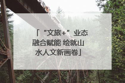 “文旅+”业态融合赋能 绘就山水人文新画卷