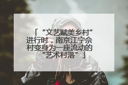 “文艺赋美乡村”进行时，南京江宁佘村变身为一座流动的“艺术村落”