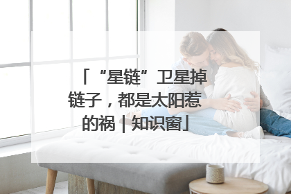 “星链”卫星掉链子，都是太阳惹的祸｜知识窗
