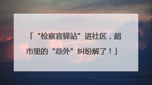 “检察官驿站”进社区，超市里的“意外”纠纷解了！