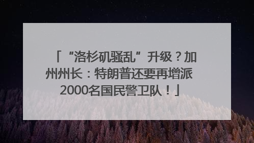 “洛杉矶骚乱”升级？加州州长：特朗普还要再增派2000名国民警卫队！