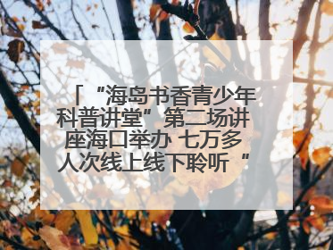 “海岛书香青少年科普讲堂”第二场讲座海口举办 七万多人次线上线下聆听“工匠精神”