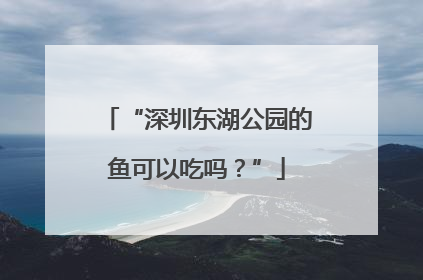 “深圳东湖公园的鱼可以吃吗？”