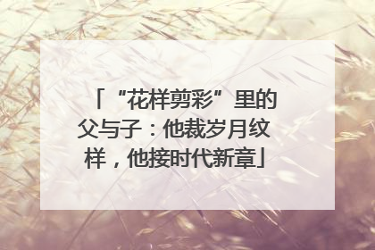 “花样剪彩”里的父与子：他裁岁月纹样，他接时代新章