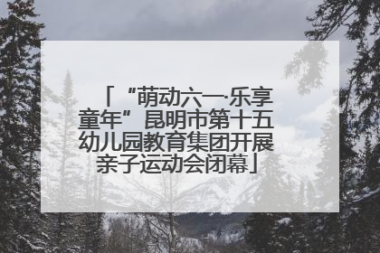 “萌动六一·乐享童年”昆明市第十五幼儿园教育集团开展亲子运动会闭幕